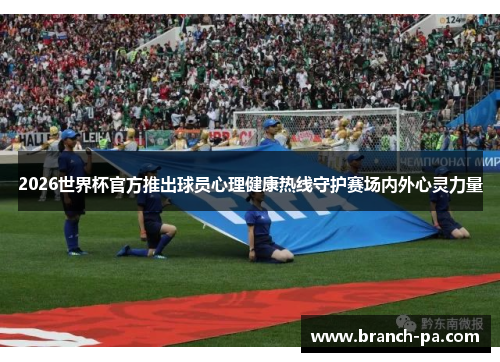 2026世界杯官方推出球员心理健康热线守护赛场内外心灵力量