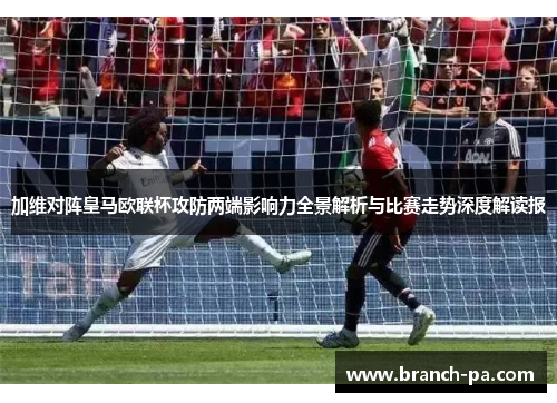加维对阵皇马欧联杯攻防两端影响力全景解析与比赛走势深度解读报 加维对阵皇马欧联杯攻防两端影响力全景解析与比赛走势深度解读报