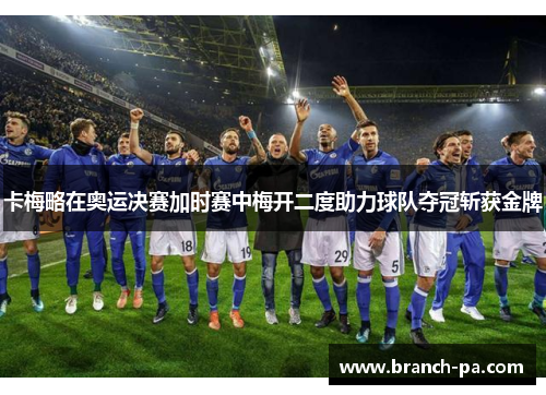 卡梅略在奥运决赛加时赛中梅开二度助力球队夺冠斩获金牌