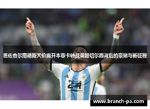 恩佐费尔南德斯天价离开本菲卡转战英超切尔西背后的豪赌与新征程 恩佐费尔南德斯天价离开本菲卡转战英超切尔西背后的豪赌与新征程