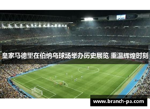 皇家马德里在伯纳乌球场举办历史展览 重温辉煌时刻